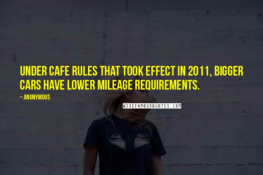 Anonymous Quotes: Under CAFE rules that took effect in 2011, bigger cars have lower mileage requirements.