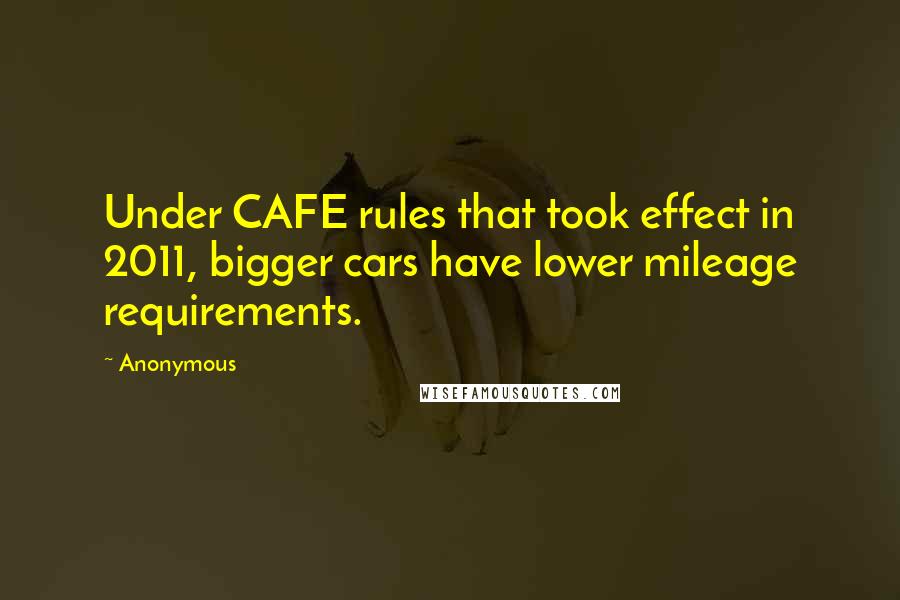 Anonymous Quotes: Under CAFE rules that took effect in 2011, bigger cars have lower mileage requirements.