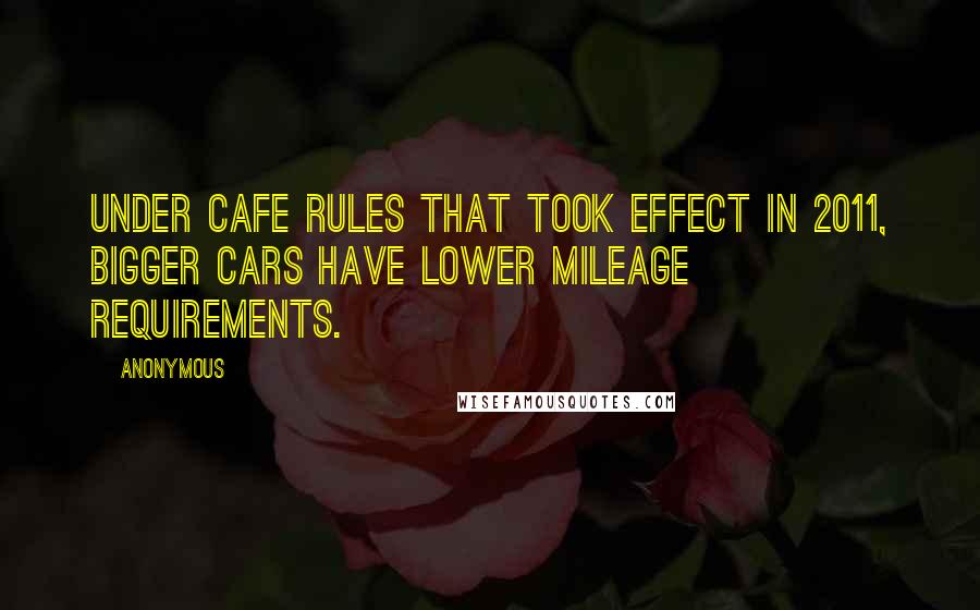 Anonymous Quotes: Under CAFE rules that took effect in 2011, bigger cars have lower mileage requirements.