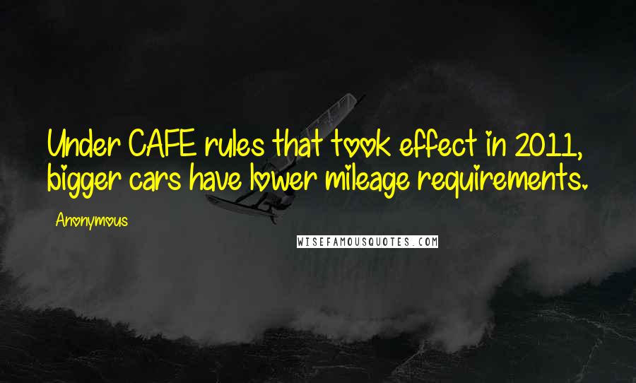 Anonymous Quotes: Under CAFE rules that took effect in 2011, bigger cars have lower mileage requirements.