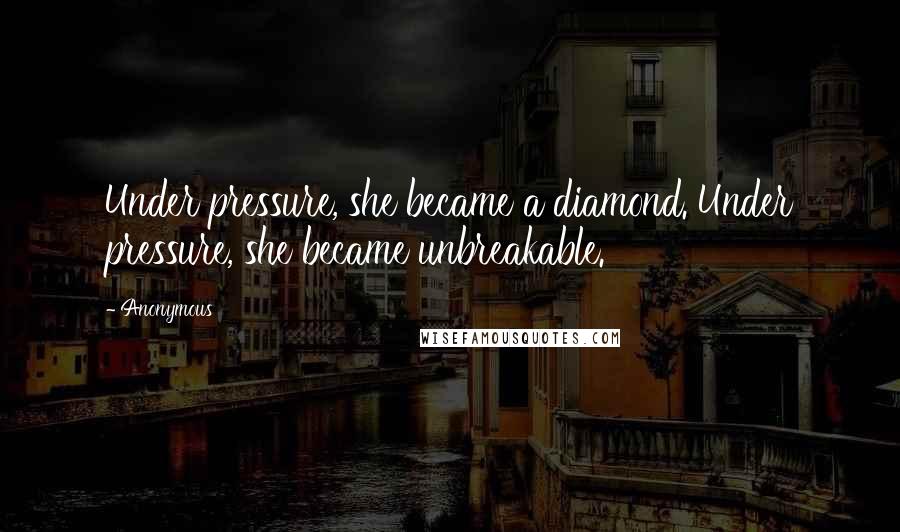 Anonymous Quotes: Under pressure, she became a diamond. Under pressure, she became unbreakable.