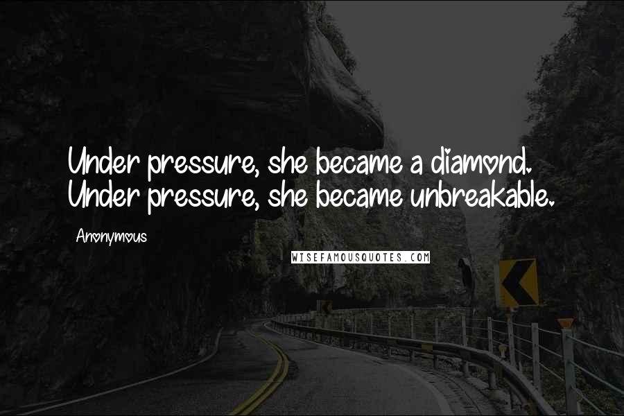 Anonymous Quotes: Under pressure, she became a diamond. Under pressure, she became unbreakable.