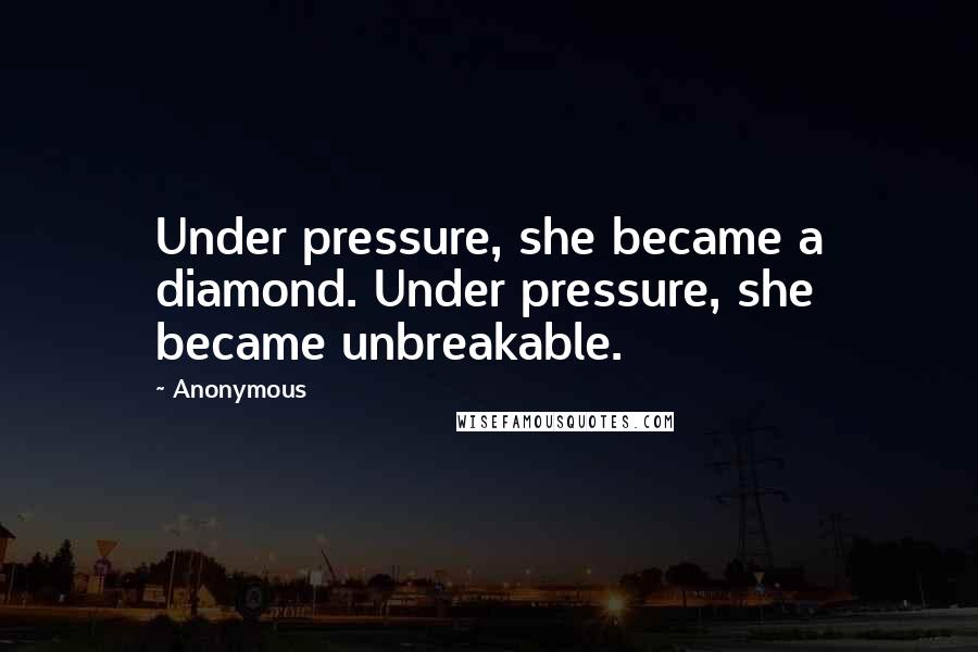 Anonymous Quotes: Under pressure, she became a diamond. Under pressure, she became unbreakable.