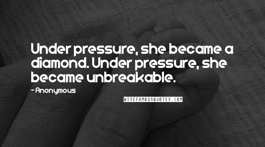 Anonymous Quotes: Under pressure, she became a diamond. Under pressure, she became unbreakable.