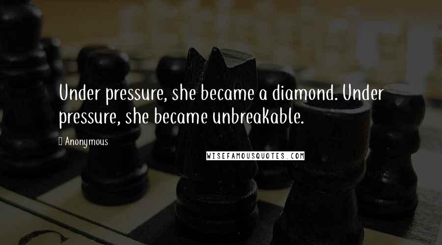 Anonymous Quotes: Under pressure, she became a diamond. Under pressure, she became unbreakable.