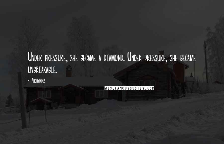 Anonymous Quotes: Under pressure, she became a diamond. Under pressure, she became unbreakable.