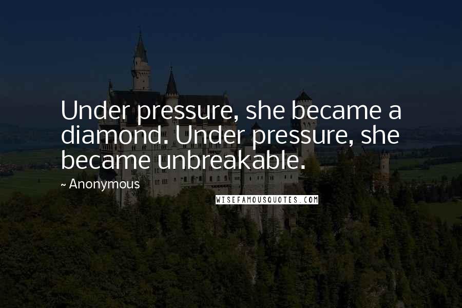 Anonymous Quotes: Under pressure, she became a diamond. Under pressure, she became unbreakable.