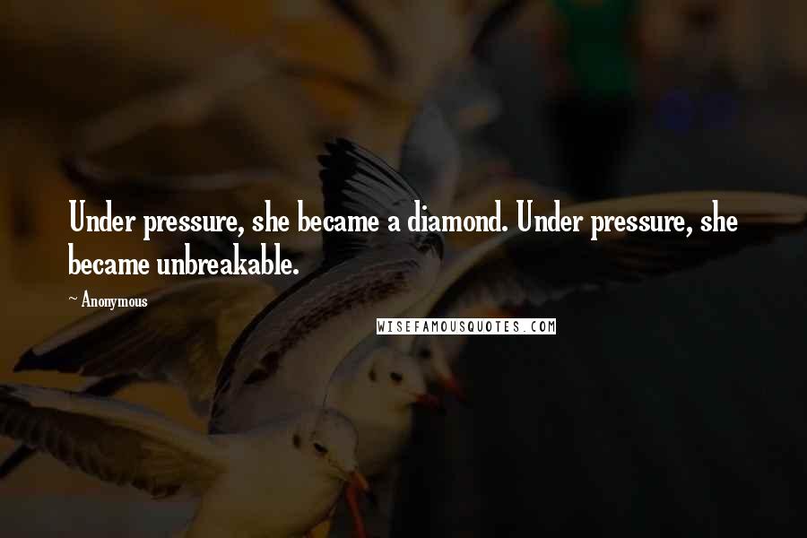 Anonymous Quotes: Under pressure, she became a diamond. Under pressure, she became unbreakable.