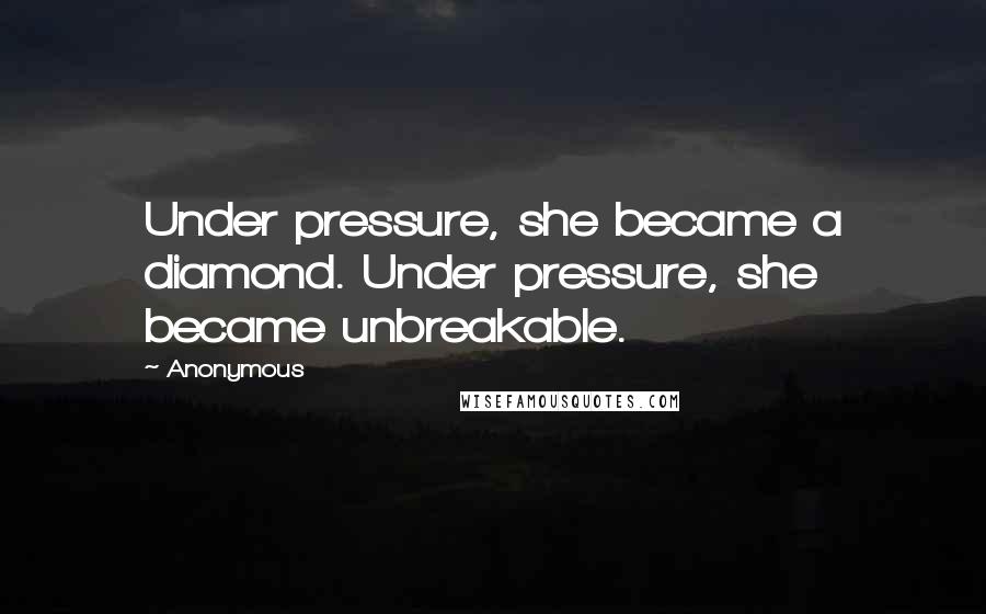 Anonymous Quotes: Under pressure, she became a diamond. Under pressure, she became unbreakable.