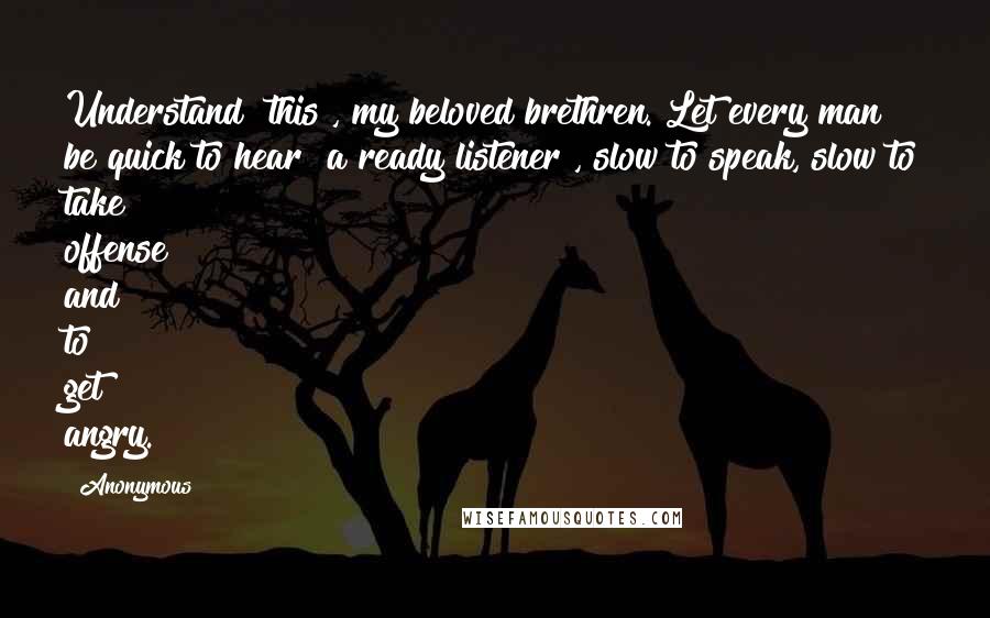 Anonymous Quotes: Understand [this], my beloved brethren. Let every man be quick to hear [a ready listener], slow to speak, slow to take offense and to get angry.