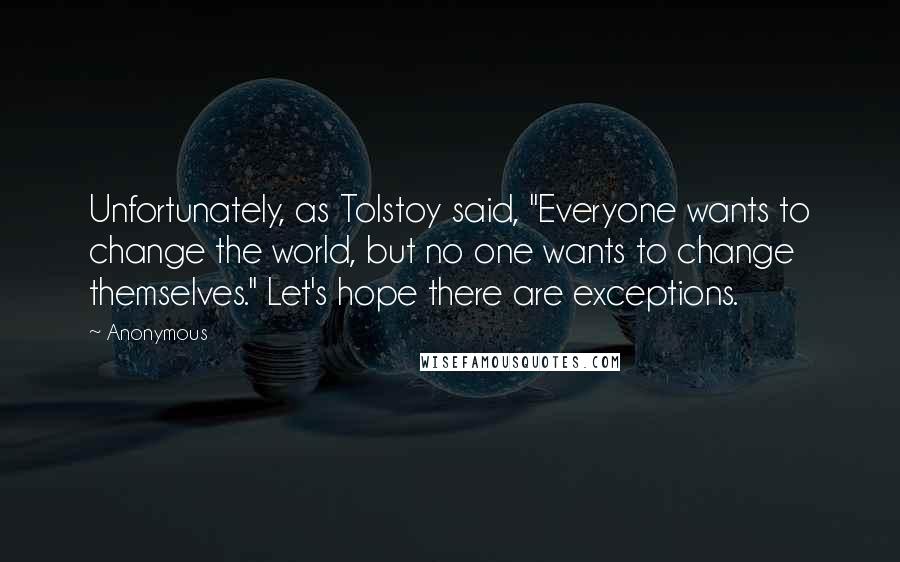 Anonymous Quotes: Unfortunately, as Tolstoy said, "Everyone wants to change the world, but no one wants to change themselves." Let's hope there are exceptions.