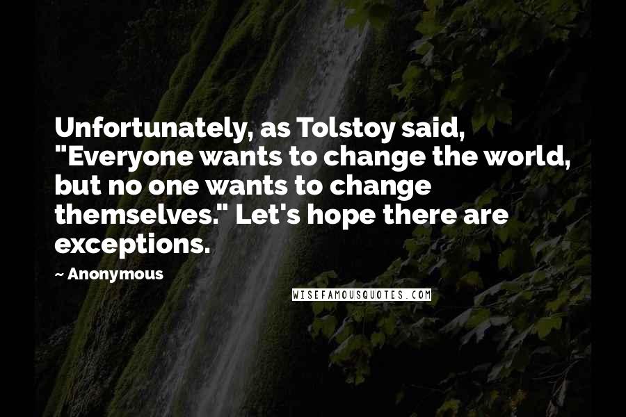 Anonymous Quotes: Unfortunately, as Tolstoy said, "Everyone wants to change the world, but no one wants to change themselves." Let's hope there are exceptions.