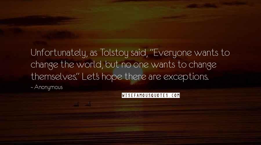 Anonymous Quotes: Unfortunately, as Tolstoy said, "Everyone wants to change the world, but no one wants to change themselves." Let's hope there are exceptions.
