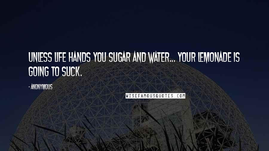 Anonymous Quotes: Unless life hands you sugar and water... Your lemonade is going to suck.