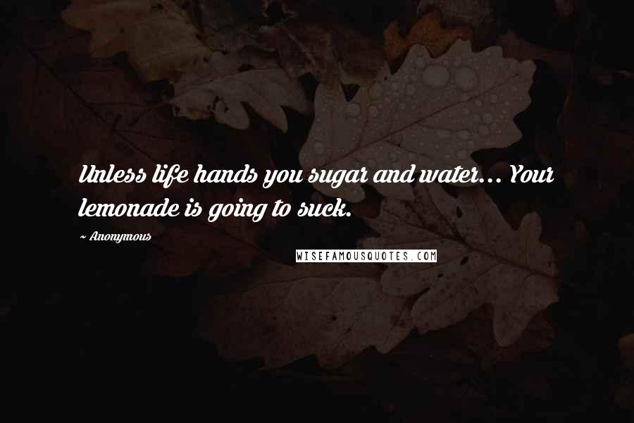 Anonymous Quotes: Unless life hands you sugar and water... Your lemonade is going to suck.