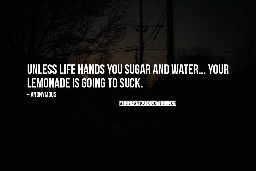 Anonymous Quotes: Unless life hands you sugar and water... Your lemonade is going to suck.