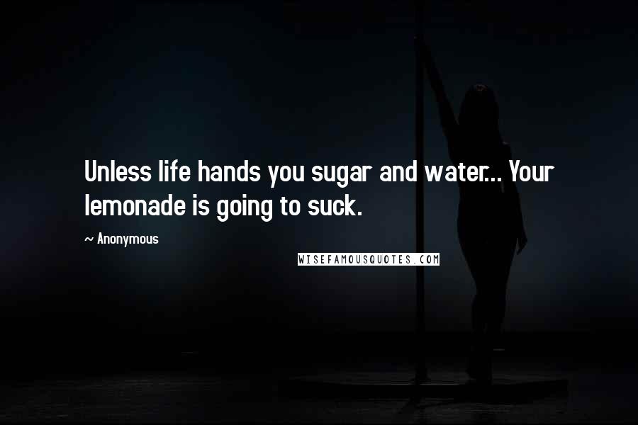 Anonymous Quotes: Unless life hands you sugar and water... Your lemonade is going to suck.
