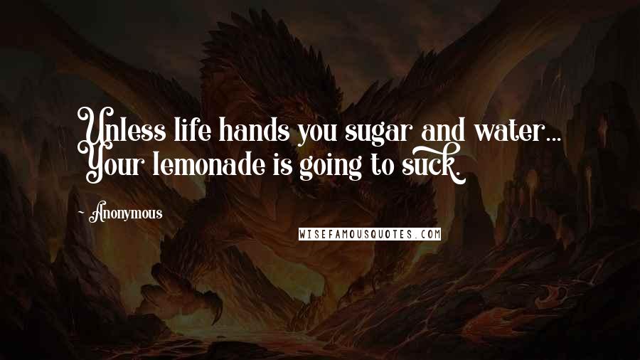Anonymous Quotes: Unless life hands you sugar and water... Your lemonade is going to suck.