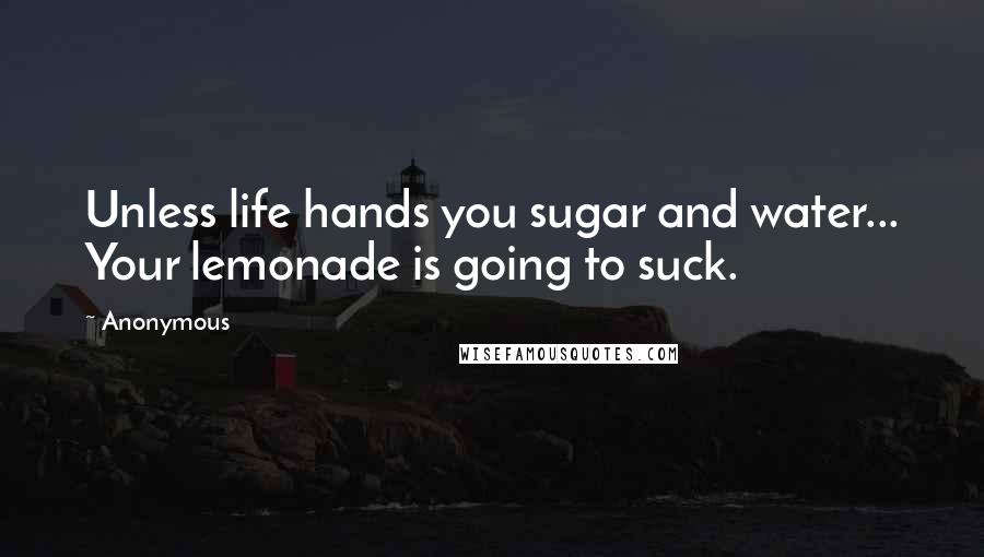 Anonymous Quotes: Unless life hands you sugar and water... Your lemonade is going to suck.