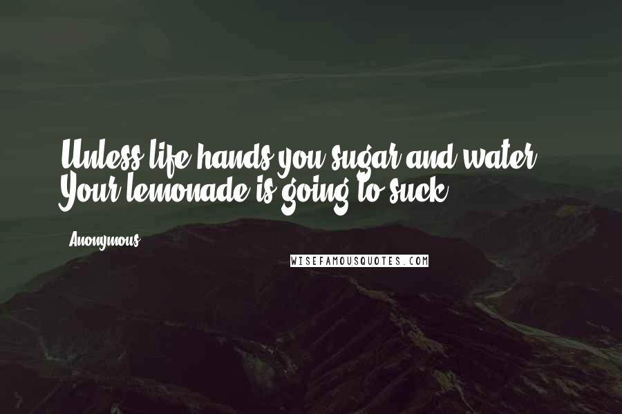 Anonymous Quotes: Unless life hands you sugar and water... Your lemonade is going to suck.