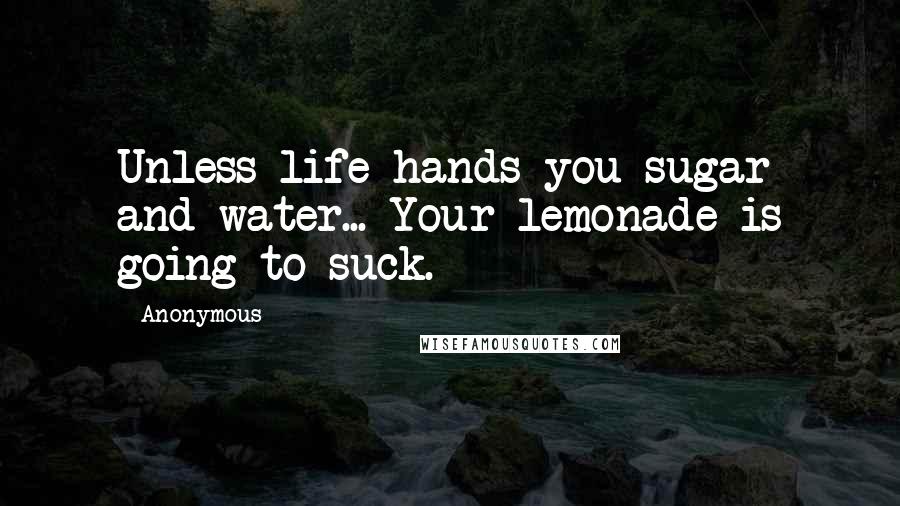 Anonymous Quotes: Unless life hands you sugar and water... Your lemonade is going to suck.