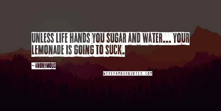 Anonymous Quotes: Unless life hands you sugar and water... Your lemonade is going to suck.