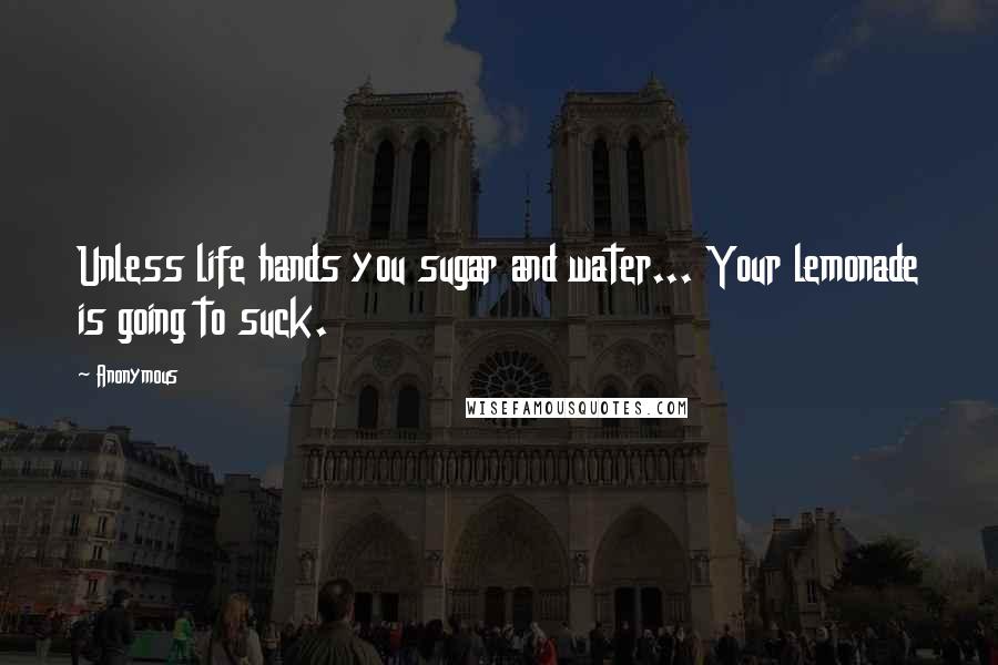 Anonymous Quotes: Unless life hands you sugar and water... Your lemonade is going to suck.
