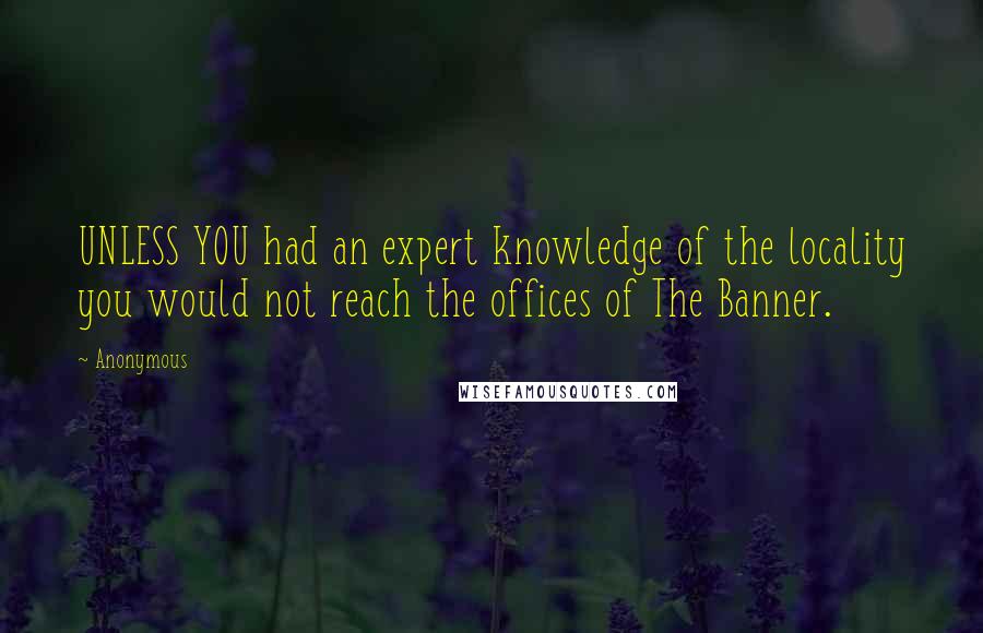 Anonymous Quotes: UNLESS YOU had an expert knowledge of the locality you would not reach the offices of The Banner.