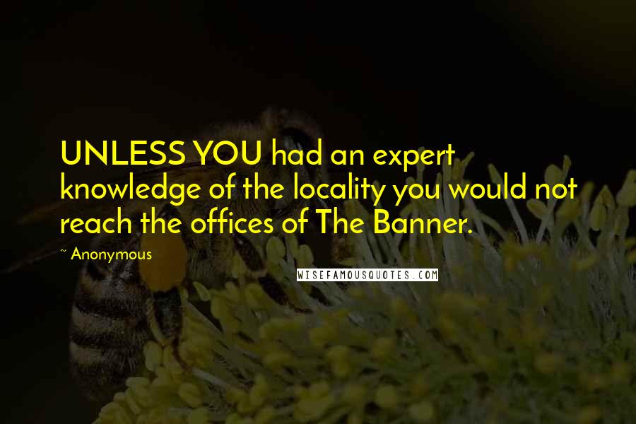 Anonymous Quotes: UNLESS YOU had an expert knowledge of the locality you would not reach the offices of The Banner.