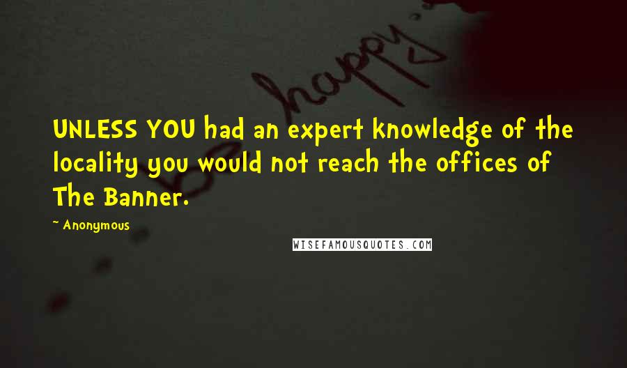 Anonymous Quotes: UNLESS YOU had an expert knowledge of the locality you would not reach the offices of The Banner.