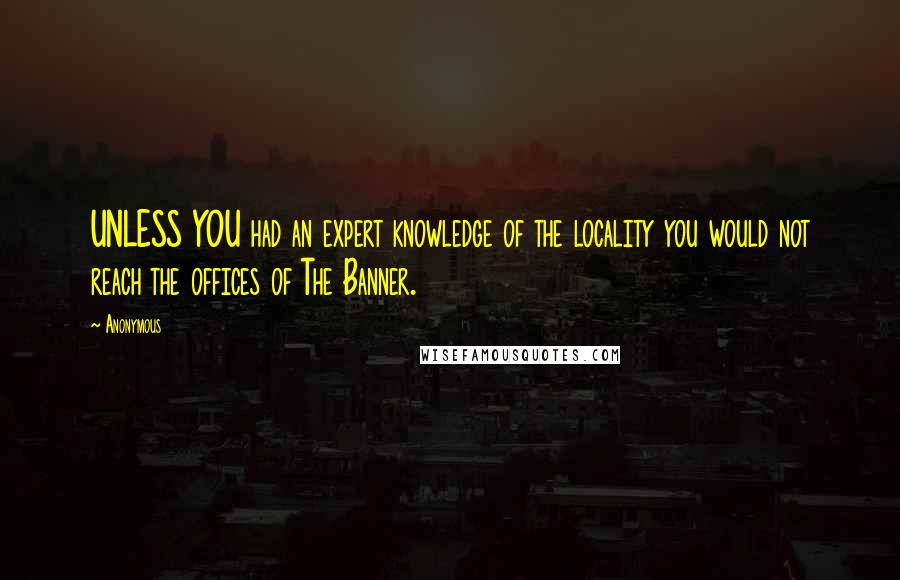 Anonymous Quotes: UNLESS YOU had an expert knowledge of the locality you would not reach the offices of The Banner.