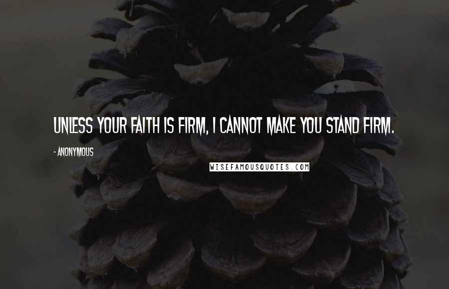 Anonymous Quotes: Unless your faith is firm, I cannot make you stand firm.