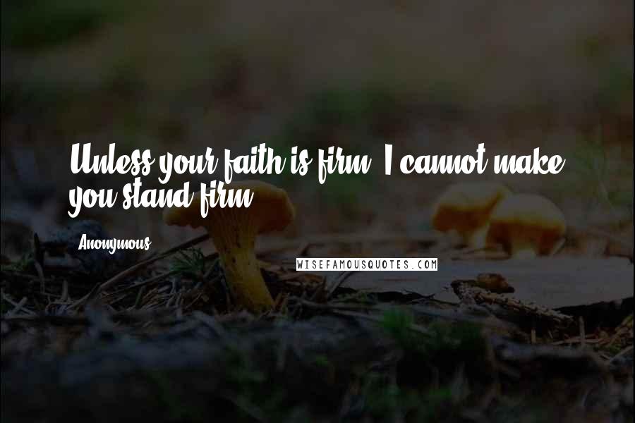 Anonymous Quotes: Unless your faith is firm, I cannot make you stand firm.