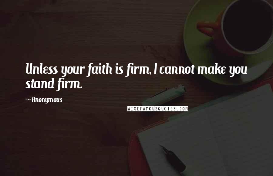 Anonymous Quotes: Unless your faith is firm, I cannot make you stand firm.