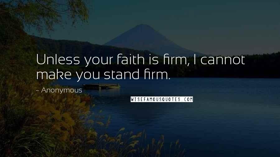 Anonymous Quotes: Unless your faith is firm, I cannot make you stand firm.