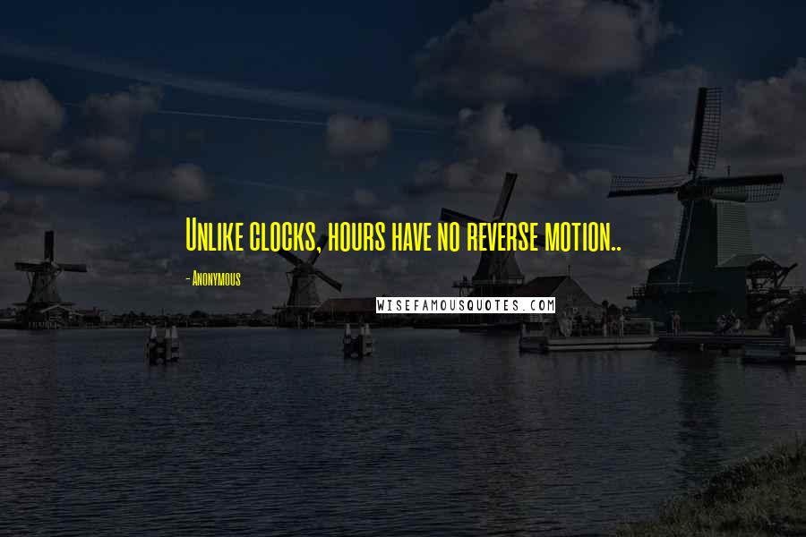 Anonymous Quotes: Unlike clocks, hours have no reverse motion..
