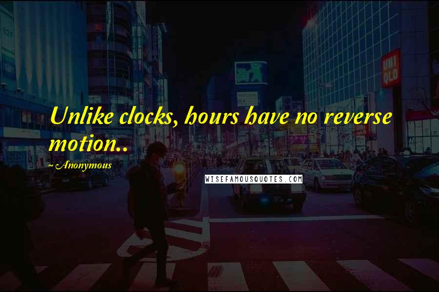 Anonymous Quotes: Unlike clocks, hours have no reverse motion..