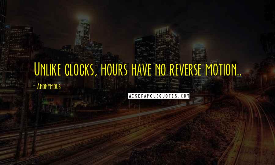 Anonymous Quotes: Unlike clocks, hours have no reverse motion..