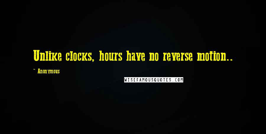 Anonymous Quotes: Unlike clocks, hours have no reverse motion..