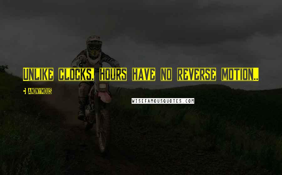 Anonymous Quotes: Unlike clocks, hours have no reverse motion..