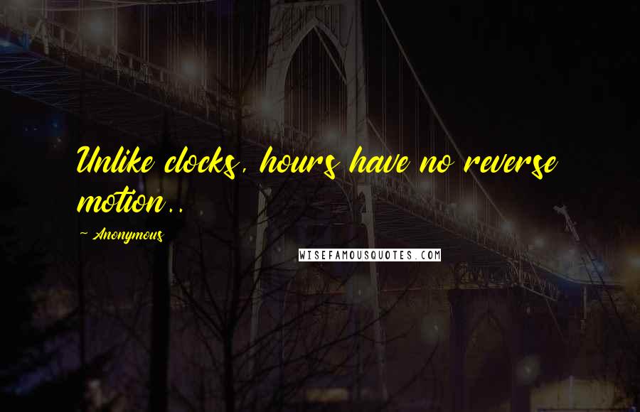 Anonymous Quotes: Unlike clocks, hours have no reverse motion..