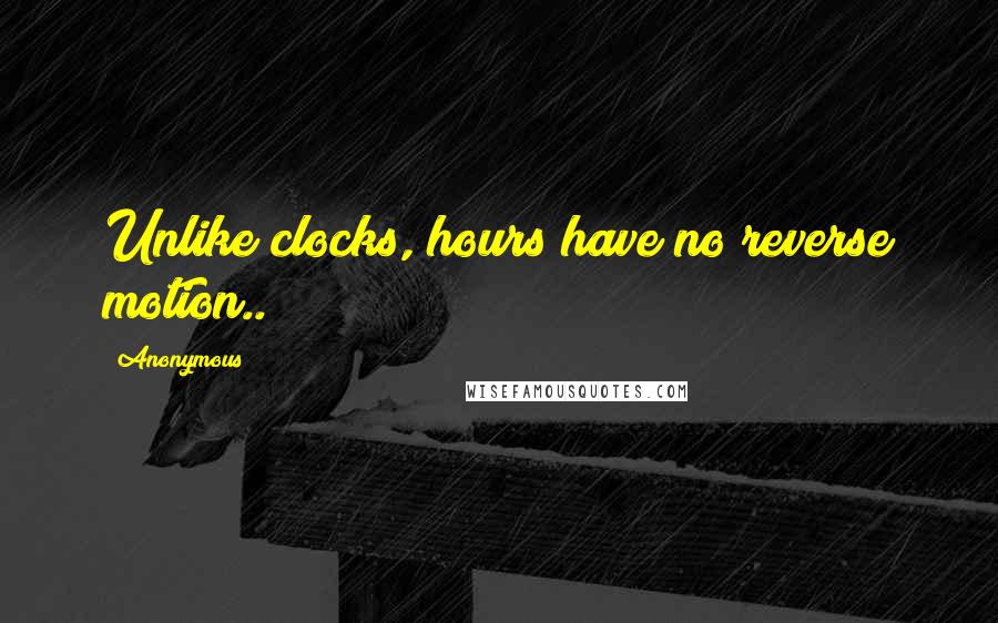 Anonymous Quotes: Unlike clocks, hours have no reverse motion..