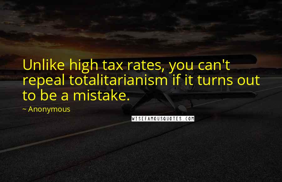 Anonymous Quotes: Unlike high tax rates, you can't repeal totalitarianism if it turns out to be a mistake.