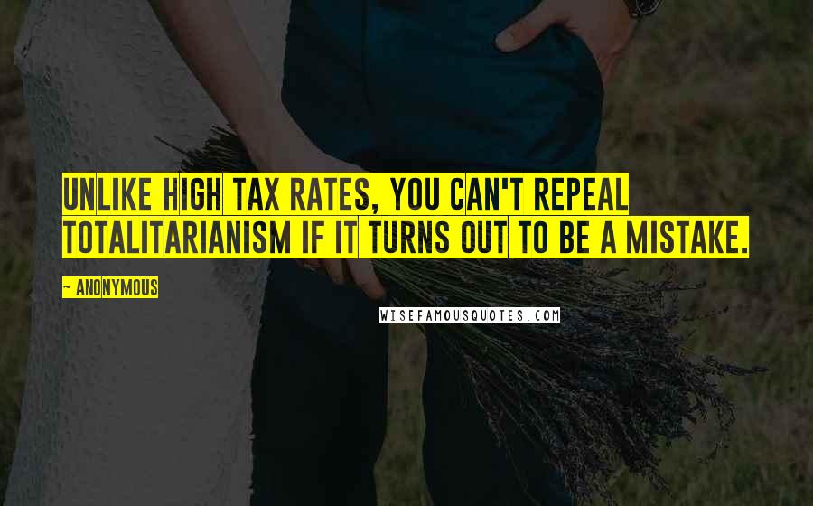 Anonymous Quotes: Unlike high tax rates, you can't repeal totalitarianism if it turns out to be a mistake.