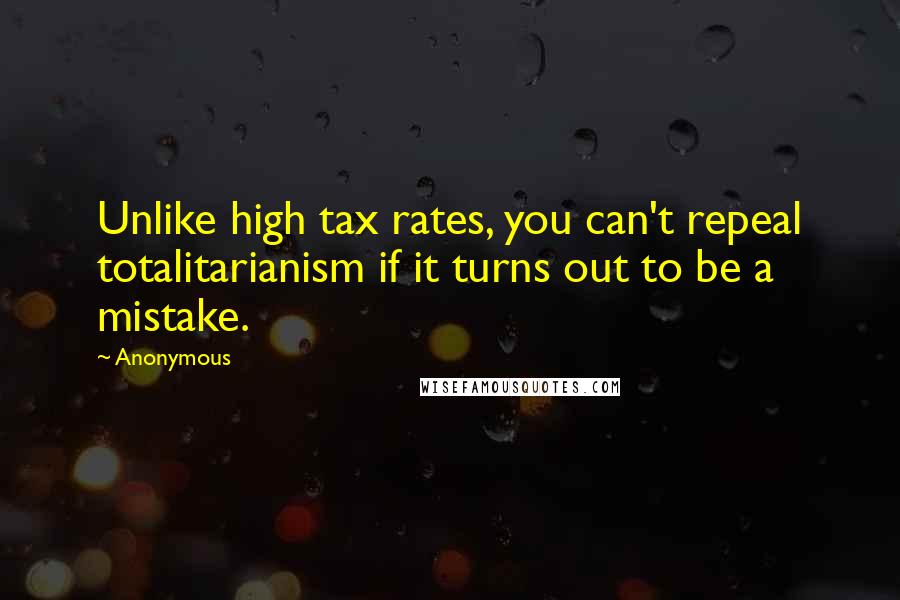 Anonymous Quotes: Unlike high tax rates, you can't repeal totalitarianism if it turns out to be a mistake.