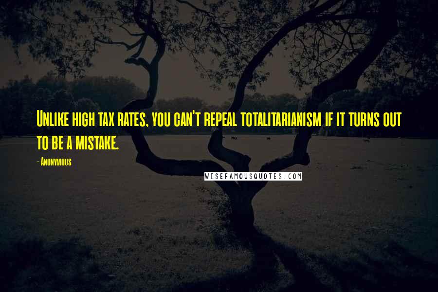 Anonymous Quotes: Unlike high tax rates, you can't repeal totalitarianism if it turns out to be a mistake.