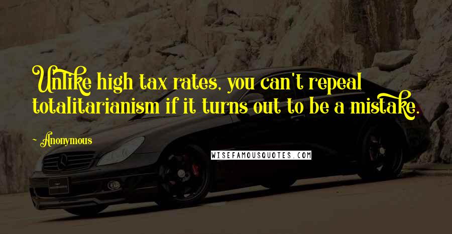 Anonymous Quotes: Unlike high tax rates, you can't repeal totalitarianism if it turns out to be a mistake.