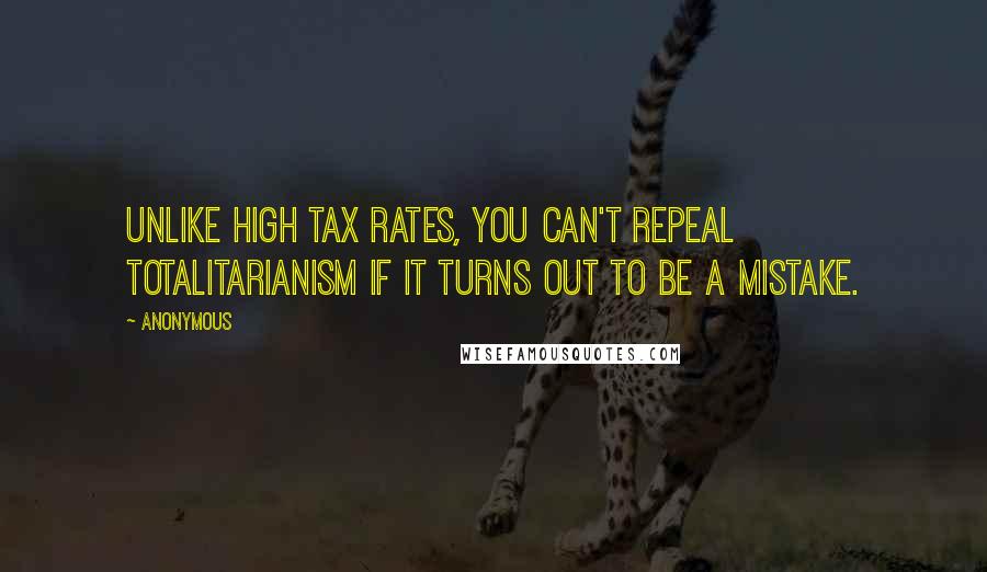 Anonymous Quotes: Unlike high tax rates, you can't repeal totalitarianism if it turns out to be a mistake.