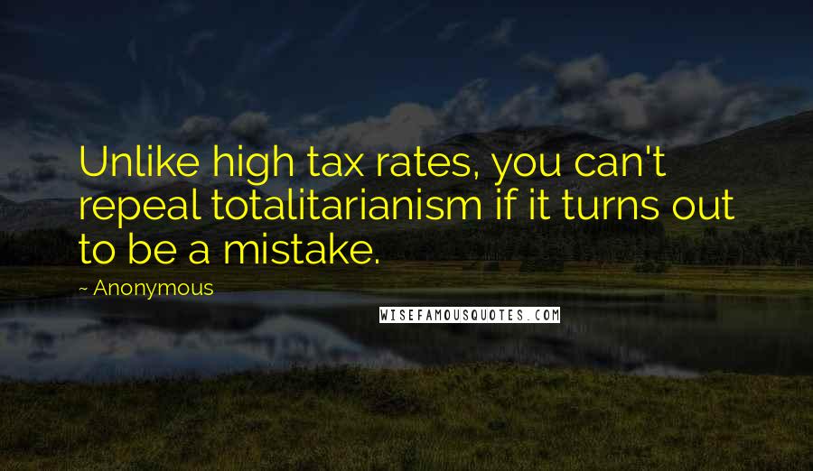 Anonymous Quotes: Unlike high tax rates, you can't repeal totalitarianism if it turns out to be a mistake.