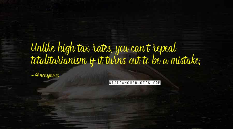 Anonymous Quotes: Unlike high tax rates, you can't repeal totalitarianism if it turns out to be a mistake.